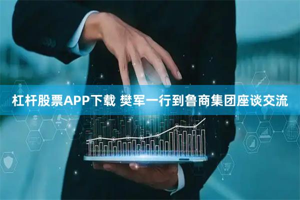 杠杆股票APP下载 樊军一行到鲁商集团座谈交流