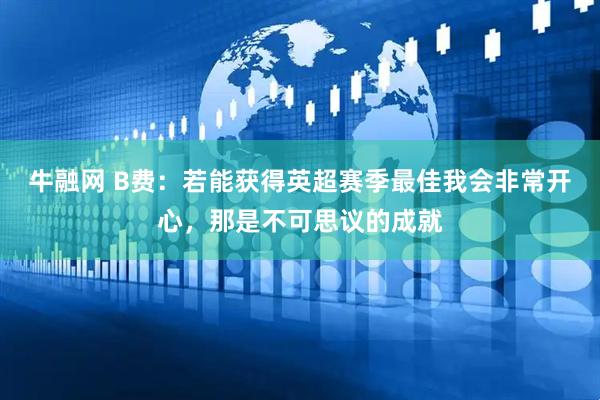 牛融网 B费：若能获得英超赛季最佳我会非常开心，那是不可思议的成就