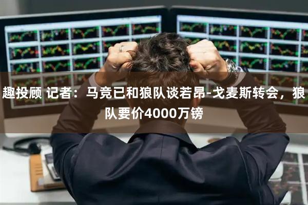 趣投顾 记者：马竞已和狼队谈若昂-戈麦斯转会，狼队要价4000万镑