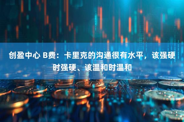 创盈中心 B费：卡里克的沟通很有水平，该强硬时强硬、该温和时温和