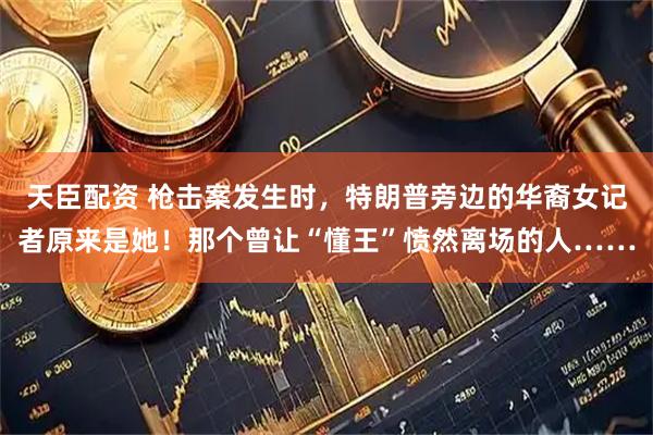 天臣配资 枪击案发生时，特朗普旁边的华裔女记者原来是她！那个曾让“懂王”愤然离场的人……