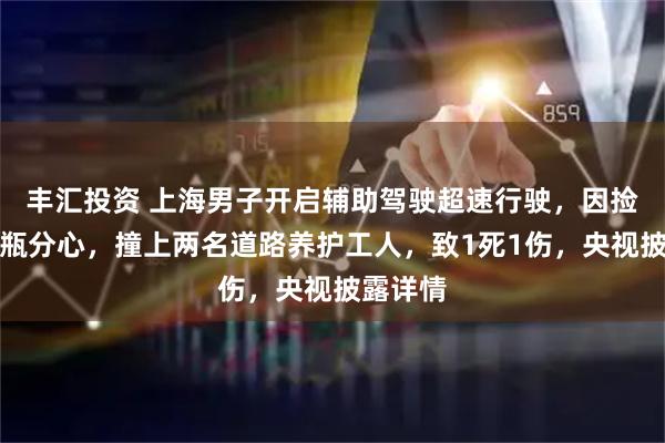丰汇投资 上海男子开启辅助驾驶超速行驶，因捡拾饮料瓶分心，撞上两名道路养护工人，致1死1伤，央视披露详情